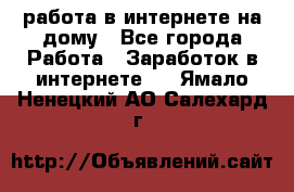 работа в интернете на дому - Все города Работа » Заработок в интернете   . Ямало-Ненецкий АО,Салехард г.